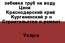 забивка труб на воду › Цена ­ 500 - Краснодарский край, Курганинский р-н Строительство и ремонт » Услуги   . Краснодарский край